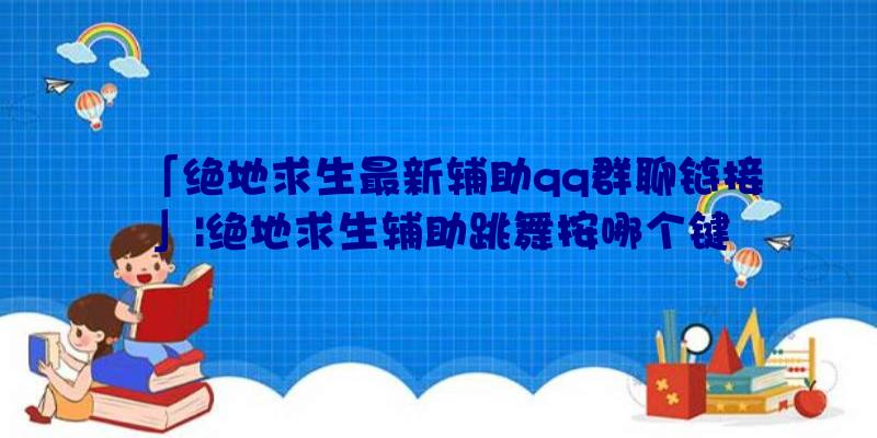 「绝地求生最新辅助qq群聊链接」|绝地求生辅助跳舞按哪个键